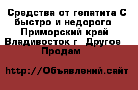 Средства от гепатита С быстро и недорого - Приморский край, Владивосток г. Другое » Продам   